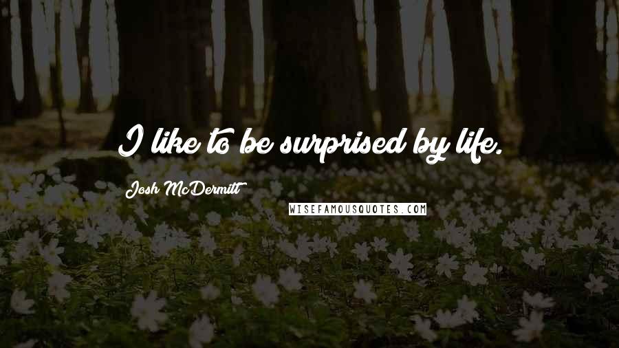 Josh McDermitt Quotes: I like to be surprised by life.
