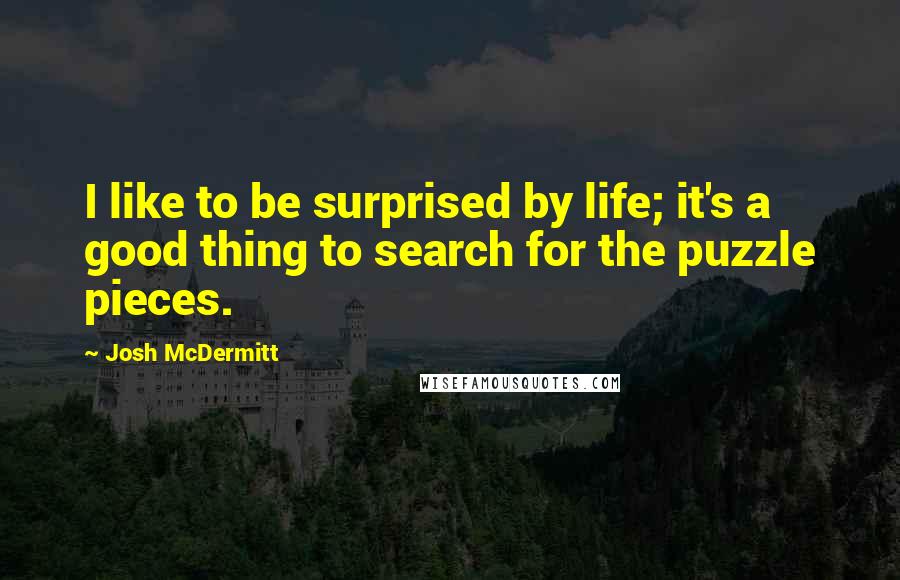 Josh McDermitt Quotes: I like to be surprised by life; it's a good thing to search for the puzzle pieces.