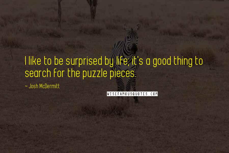 Josh McDermitt Quotes: I like to be surprised by life; it's a good thing to search for the puzzle pieces.