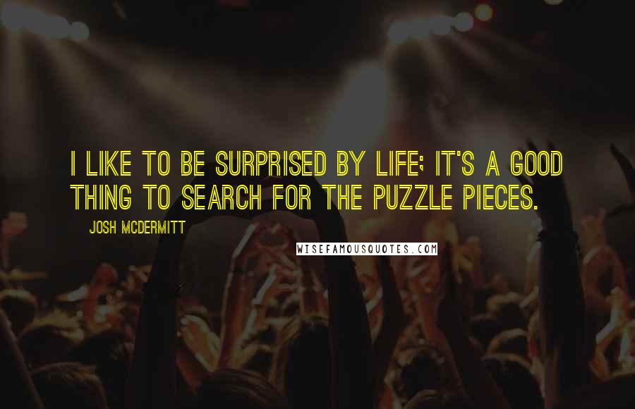 Josh McDermitt Quotes: I like to be surprised by life; it's a good thing to search for the puzzle pieces.