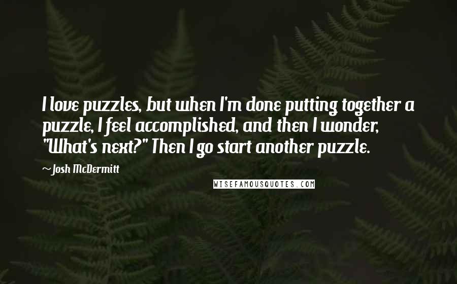 Josh McDermitt Quotes: I love puzzles, but when I'm done putting together a puzzle, I feel accomplished, and then I wonder, "What's next?" Then I go start another puzzle.