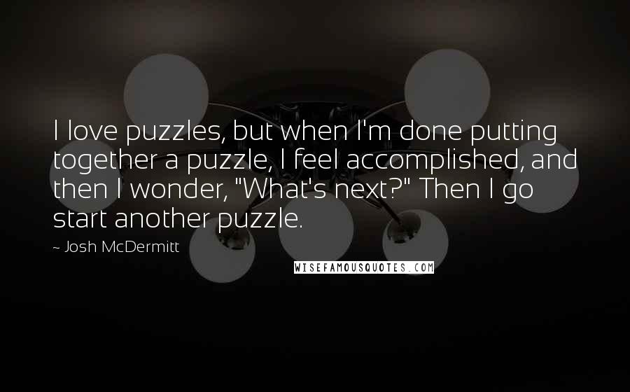 Josh McDermitt Quotes: I love puzzles, but when I'm done putting together a puzzle, I feel accomplished, and then I wonder, "What's next?" Then I go start another puzzle.