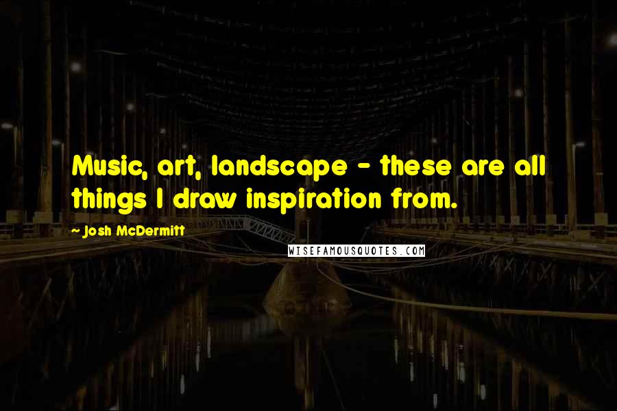 Josh McDermitt Quotes: Music, art, landscape - these are all things I draw inspiration from.