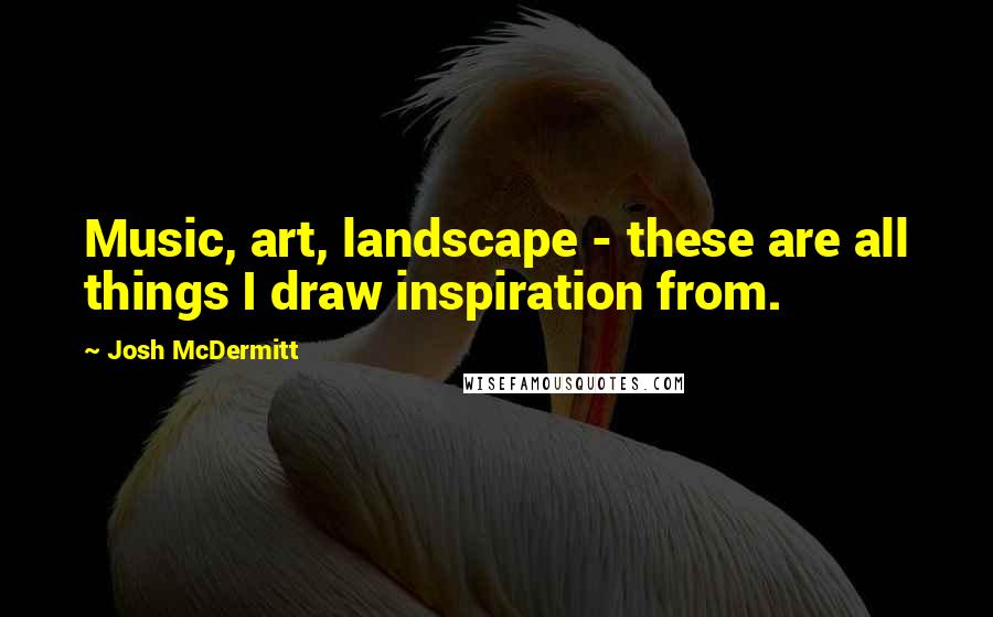 Josh McDermitt Quotes: Music, art, landscape - these are all things I draw inspiration from.