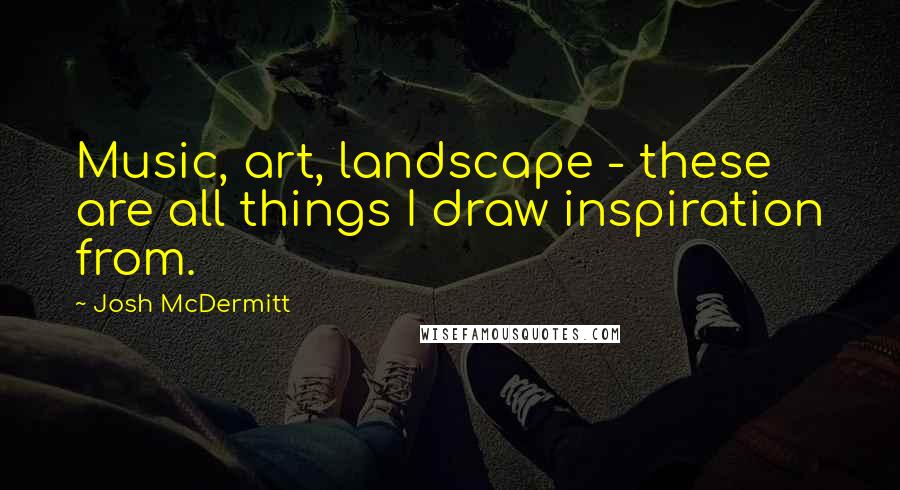 Josh McDermitt Quotes: Music, art, landscape - these are all things I draw inspiration from.