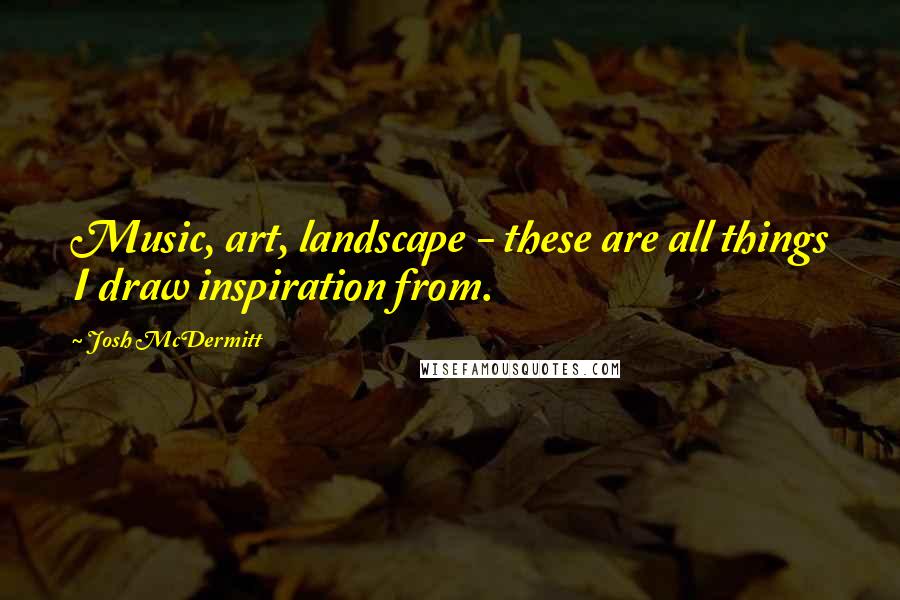 Josh McDermitt Quotes: Music, art, landscape - these are all things I draw inspiration from.