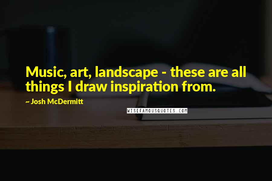 Josh McDermitt Quotes: Music, art, landscape - these are all things I draw inspiration from.