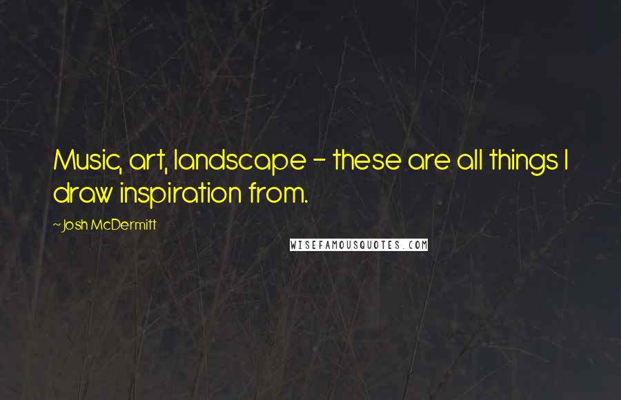 Josh McDermitt Quotes: Music, art, landscape - these are all things I draw inspiration from.