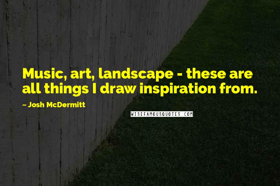 Josh McDermitt Quotes: Music, art, landscape - these are all things I draw inspiration from.