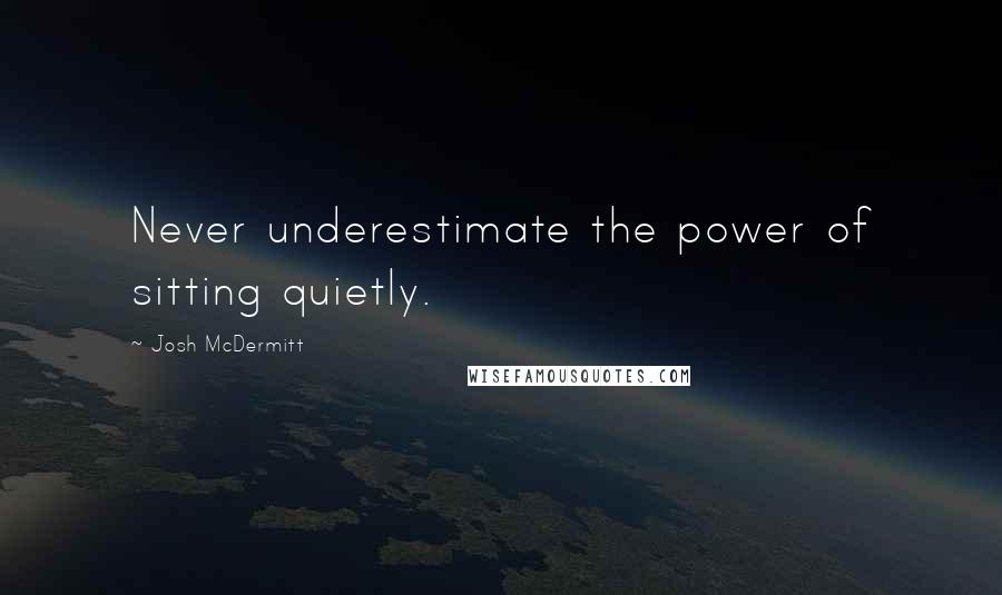 Josh McDermitt Quotes: Never underestimate the power of sitting quietly.