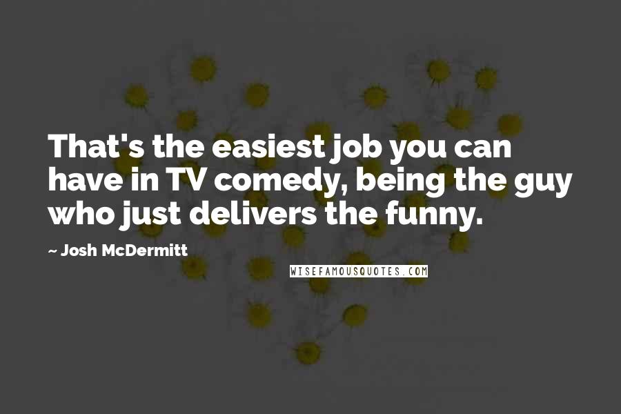 Josh McDermitt Quotes: That's the easiest job you can have in TV comedy, being the guy who just delivers the funny.