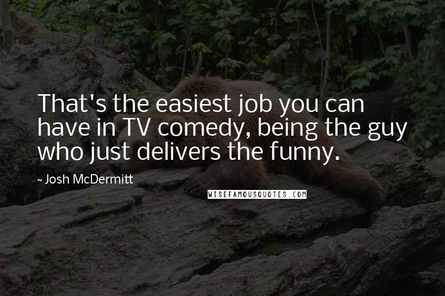 Josh McDermitt Quotes: That's the easiest job you can have in TV comedy, being the guy who just delivers the funny.