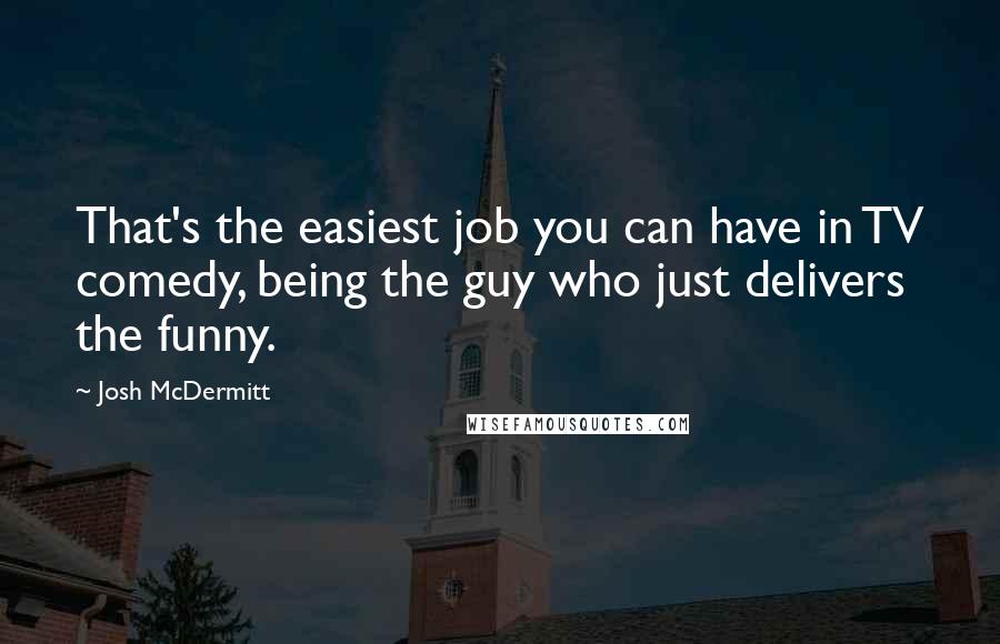 Josh McDermitt Quotes: That's the easiest job you can have in TV comedy, being the guy who just delivers the funny.