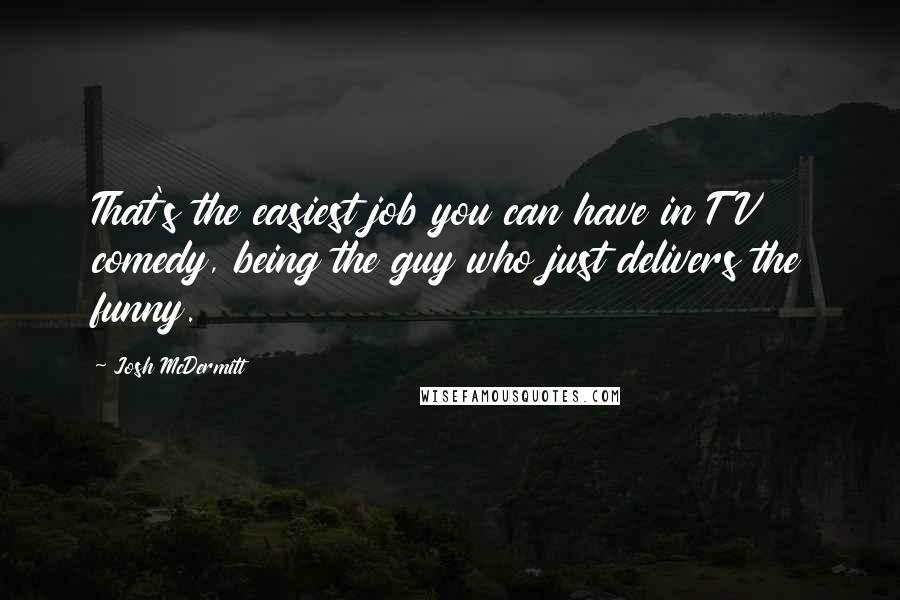 Josh McDermitt Quotes: That's the easiest job you can have in TV comedy, being the guy who just delivers the funny.