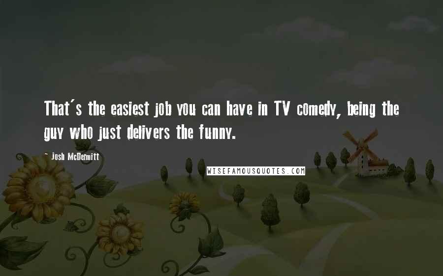 Josh McDermitt Quotes: That's the easiest job you can have in TV comedy, being the guy who just delivers the funny.