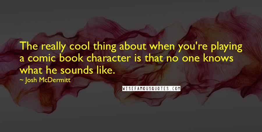 Josh McDermitt Quotes: The really cool thing about when you're playing a comic book character is that no one knows what he sounds like.