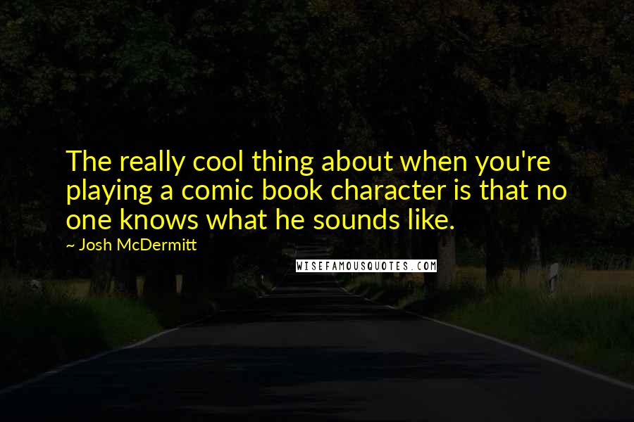 Josh McDermitt Quotes: The really cool thing about when you're playing a comic book character is that no one knows what he sounds like.