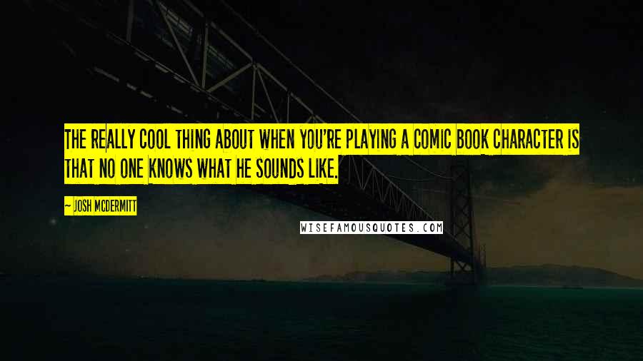 Josh McDermitt Quotes: The really cool thing about when you're playing a comic book character is that no one knows what he sounds like.