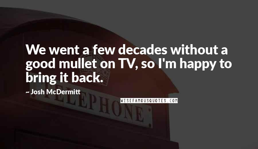 Josh McDermitt Quotes: We went a few decades without a good mullet on TV, so I'm happy to bring it back.