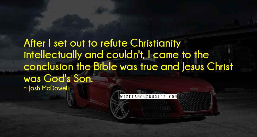 Josh McDowell Quotes: After I set out to refute Christianity intellectually and couldn't, I came to the conclusion the Bible was true and Jesus Christ was God's Son.