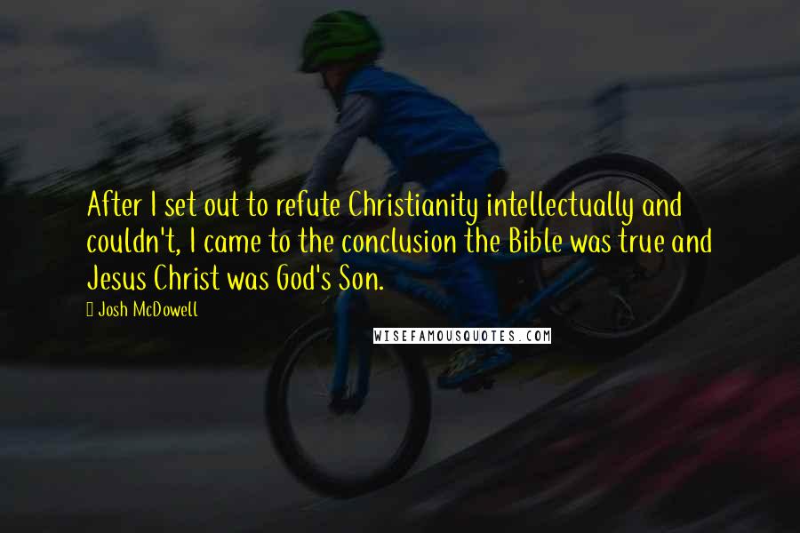 Josh McDowell Quotes: After I set out to refute Christianity intellectually and couldn't, I came to the conclusion the Bible was true and Jesus Christ was God's Son.