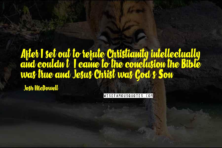 Josh McDowell Quotes: After I set out to refute Christianity intellectually and couldn't, I came to the conclusion the Bible was true and Jesus Christ was God's Son.