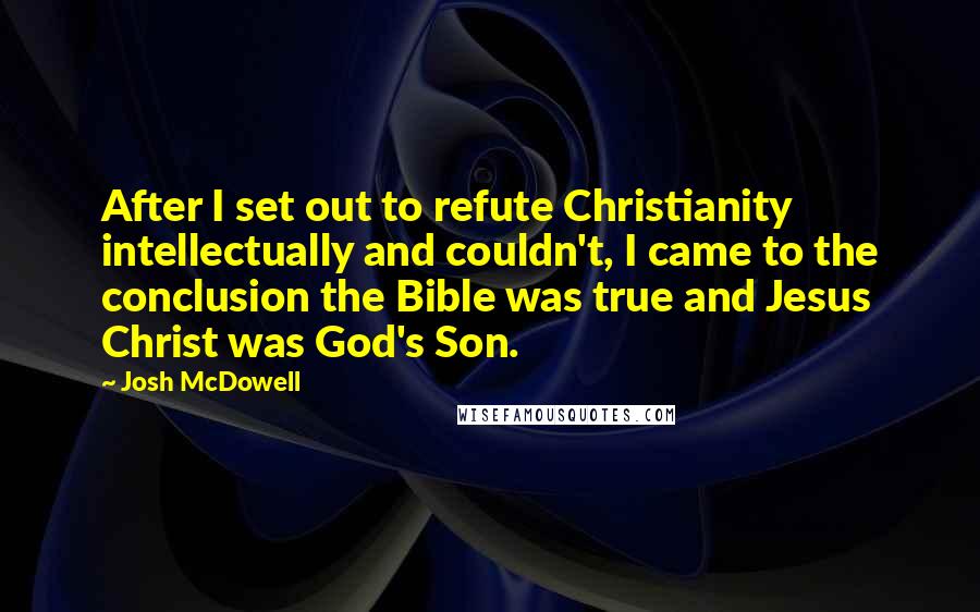 Josh McDowell Quotes: After I set out to refute Christianity intellectually and couldn't, I came to the conclusion the Bible was true and Jesus Christ was God's Son.