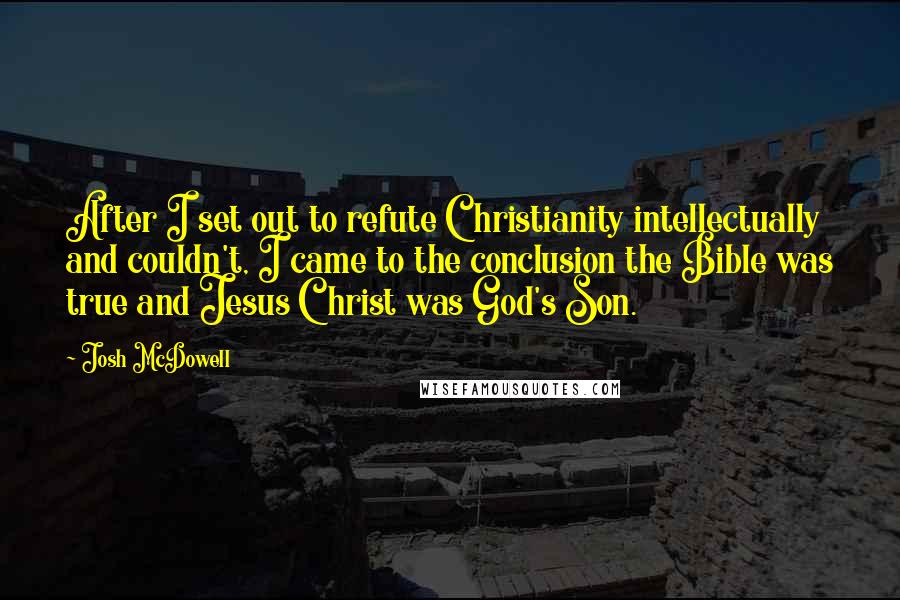 Josh McDowell Quotes: After I set out to refute Christianity intellectually and couldn't, I came to the conclusion the Bible was true and Jesus Christ was God's Son.