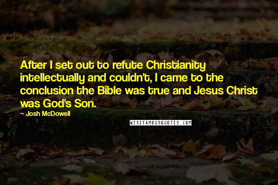 Josh McDowell Quotes: After I set out to refute Christianity intellectually and couldn't, I came to the conclusion the Bible was true and Jesus Christ was God's Son.