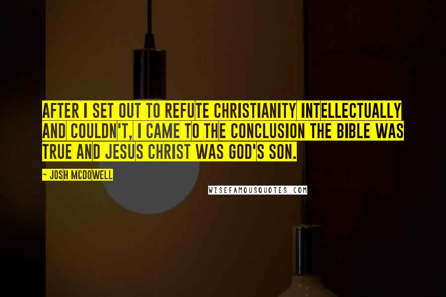 Josh McDowell Quotes: After I set out to refute Christianity intellectually and couldn't, I came to the conclusion the Bible was true and Jesus Christ was God's Son.