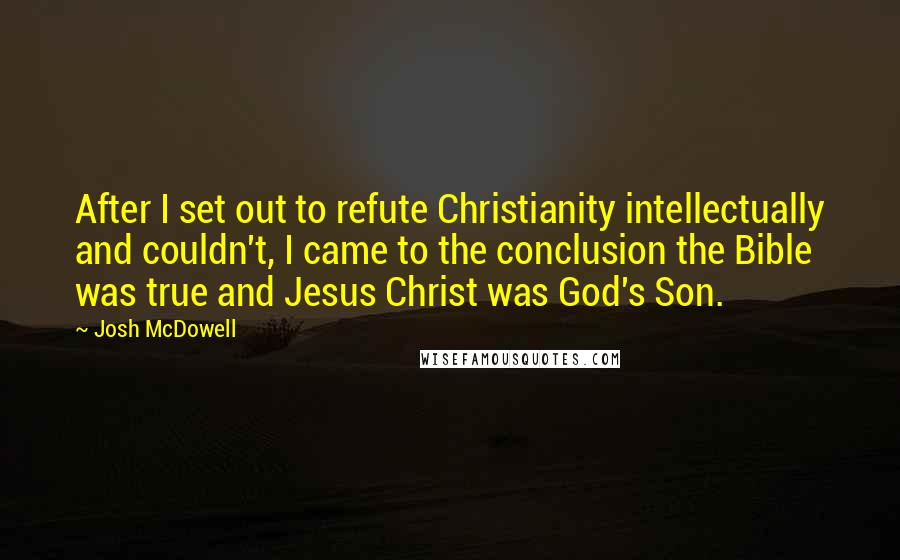 Josh McDowell Quotes: After I set out to refute Christianity intellectually and couldn't, I came to the conclusion the Bible was true and Jesus Christ was God's Son.