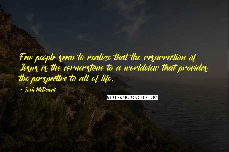 Josh McDowell Quotes: Few people seem to realize that the resurrection of Jesus is the cornerstone to a worldview that provides the perspective to all of life.