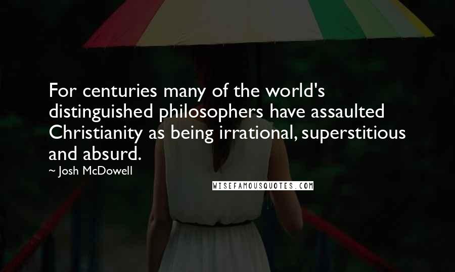 Josh McDowell Quotes: For centuries many of the world's distinguished philosophers have assaulted Christianity as being irrational, superstitious and absurd.