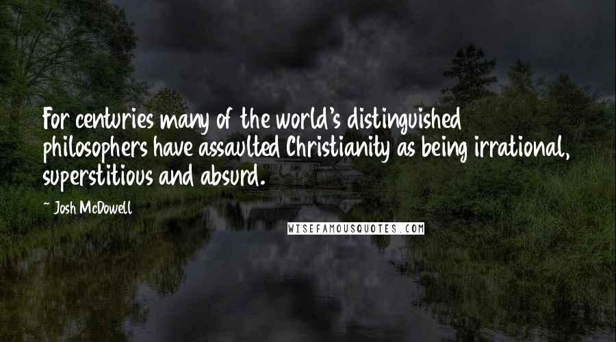 Josh McDowell Quotes: For centuries many of the world's distinguished philosophers have assaulted Christianity as being irrational, superstitious and absurd.