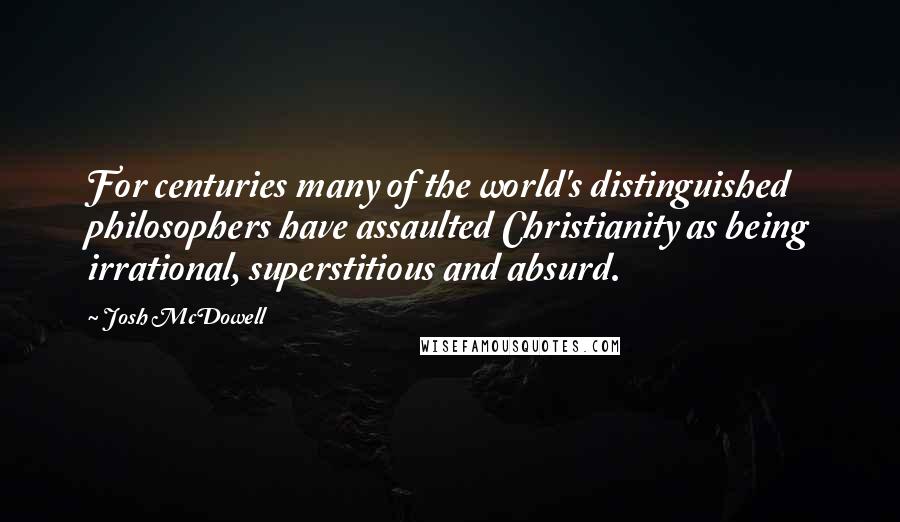 Josh McDowell Quotes: For centuries many of the world's distinguished philosophers have assaulted Christianity as being irrational, superstitious and absurd.