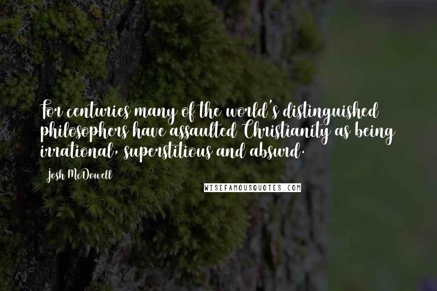 Josh McDowell Quotes: For centuries many of the world's distinguished philosophers have assaulted Christianity as being irrational, superstitious and absurd.