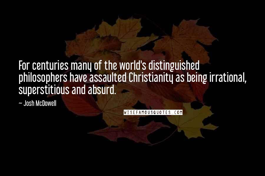 Josh McDowell Quotes: For centuries many of the world's distinguished philosophers have assaulted Christianity as being irrational, superstitious and absurd.