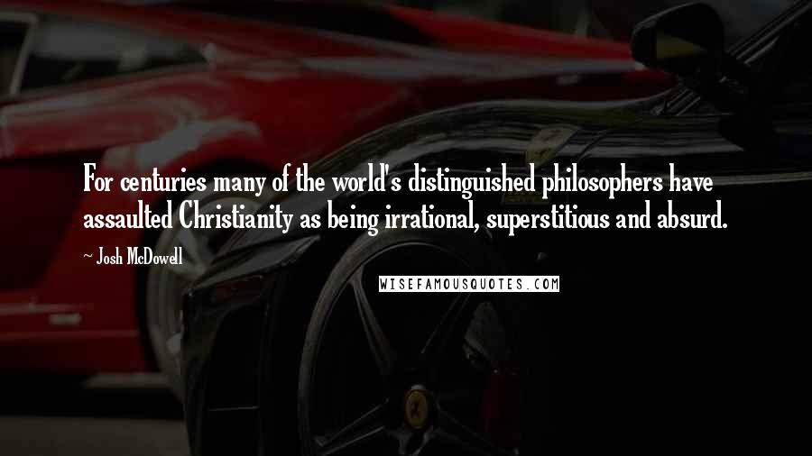 Josh McDowell Quotes: For centuries many of the world's distinguished philosophers have assaulted Christianity as being irrational, superstitious and absurd.