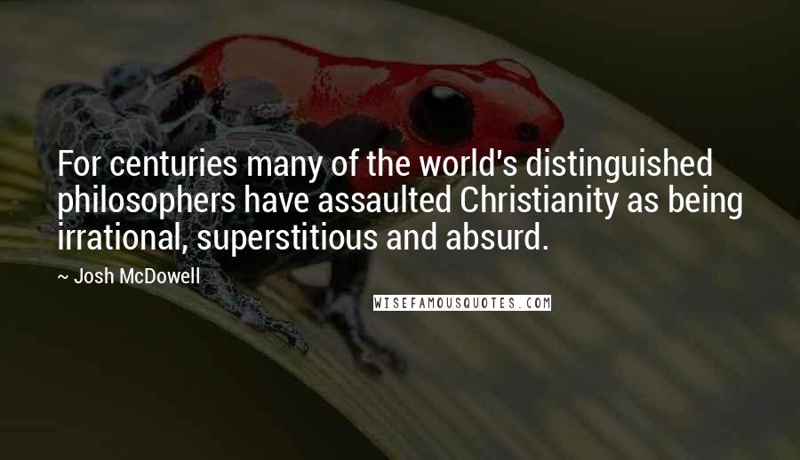 Josh McDowell Quotes: For centuries many of the world's distinguished philosophers have assaulted Christianity as being irrational, superstitious and absurd.