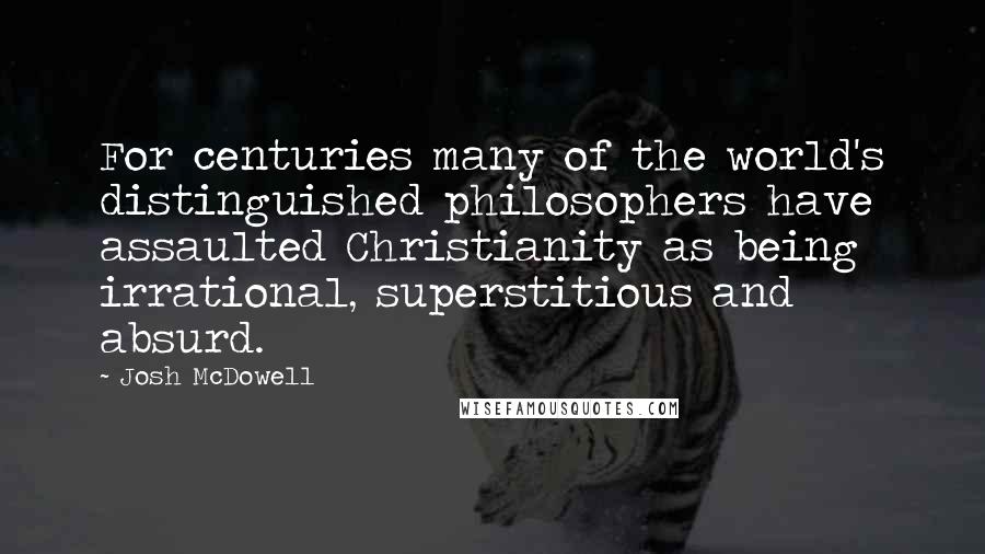 Josh McDowell Quotes: For centuries many of the world's distinguished philosophers have assaulted Christianity as being irrational, superstitious and absurd.