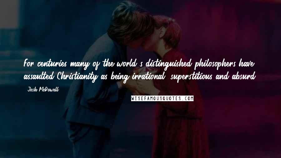 Josh McDowell Quotes: For centuries many of the world's distinguished philosophers have assaulted Christianity as being irrational, superstitious and absurd.