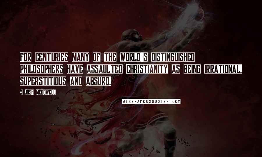 Josh McDowell Quotes: For centuries many of the world's distinguished philosophers have assaulted Christianity as being irrational, superstitious and absurd.