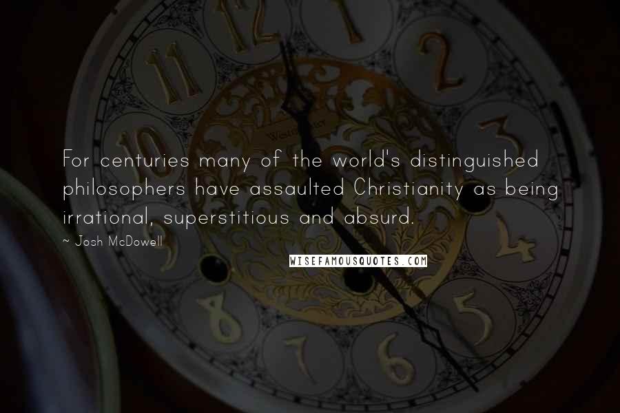 Josh McDowell Quotes: For centuries many of the world's distinguished philosophers have assaulted Christianity as being irrational, superstitious and absurd.