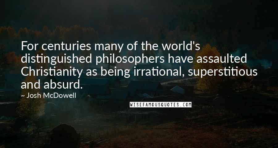 Josh McDowell Quotes: For centuries many of the world's distinguished philosophers have assaulted Christianity as being irrational, superstitious and absurd.