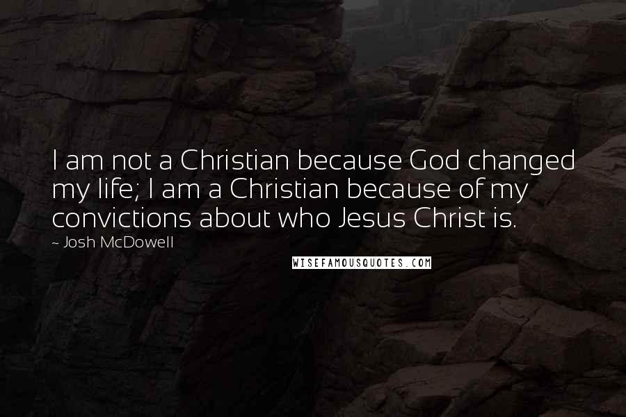 Josh McDowell Quotes: I am not a Christian because God changed my life; I am a Christian because of my convictions about who Jesus Christ is.