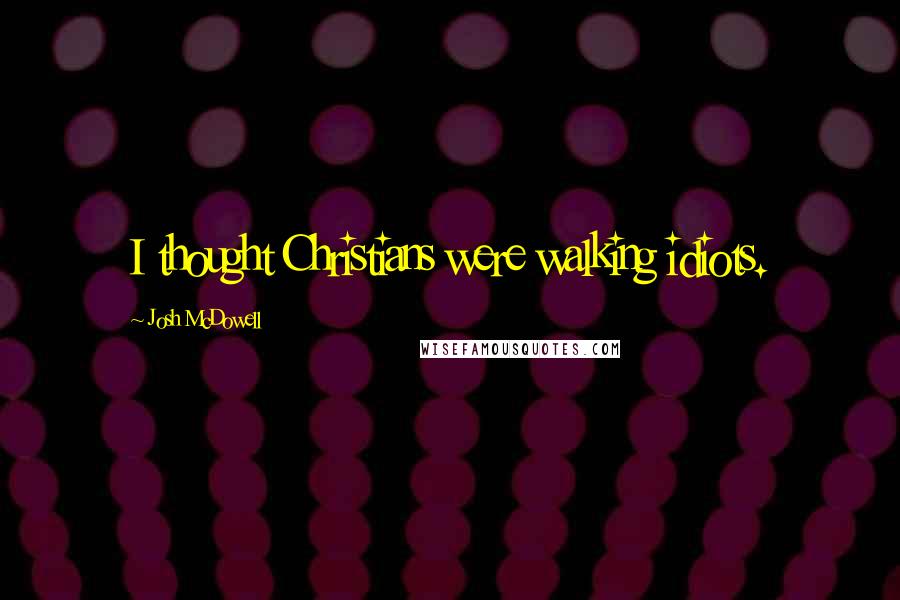 Josh McDowell Quotes: I thought Christians were walking idiots.