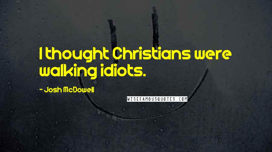 Josh McDowell Quotes: I thought Christians were walking idiots.