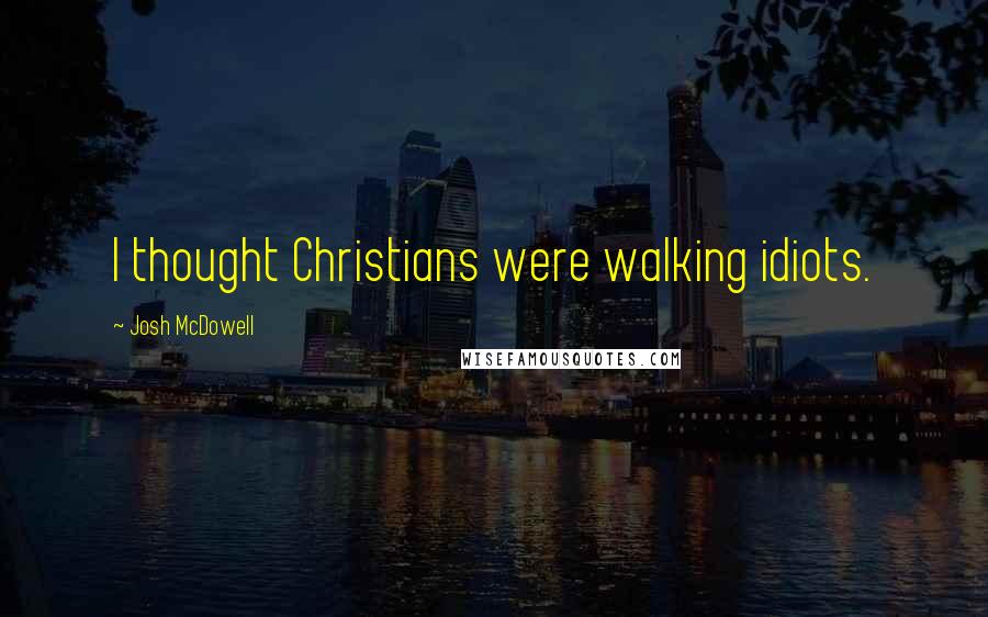 Josh McDowell Quotes: I thought Christians were walking idiots.