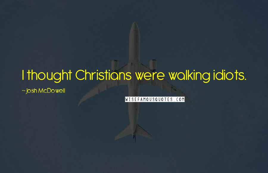 Josh McDowell Quotes: I thought Christians were walking idiots.