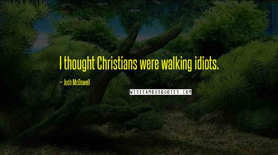 Josh McDowell Quotes: I thought Christians were walking idiots.